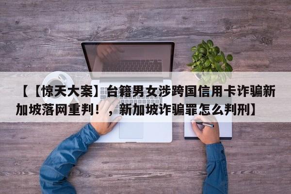 【【惊天大案】台籍男女涉跨国信用卡诈骗新加坡落网重判!,新加坡诈骗罪怎么判刑】