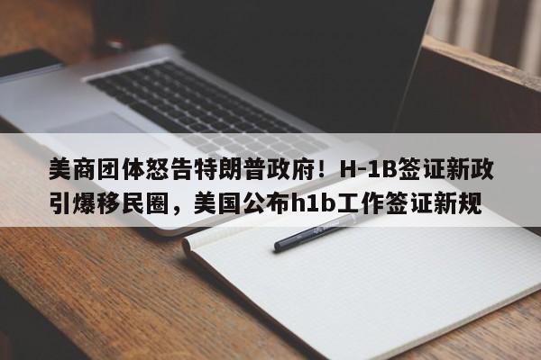 美商团体怒告特朗普政府!H-1B签证新政引爆移民圈,美国公布h1b工作签证新规