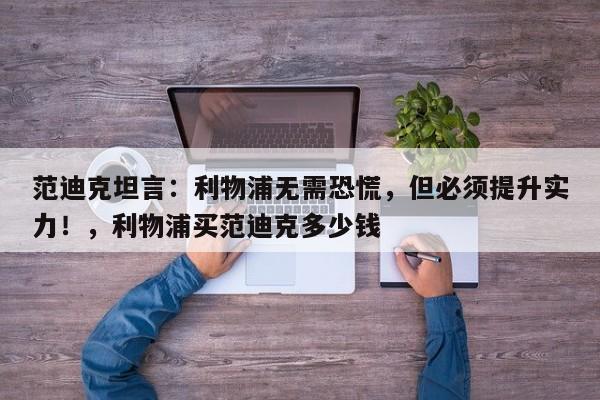 范迪克坦言:利物浦无需恐慌,但必须提升实力!,利物浦买范迪克多少钱