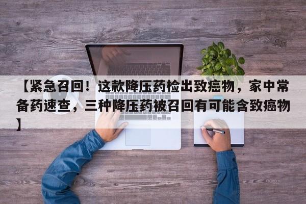 【紧急召回!这款降压药检出致癌物,家中常备药速查,三种降压药被召回有可能含致癌物】