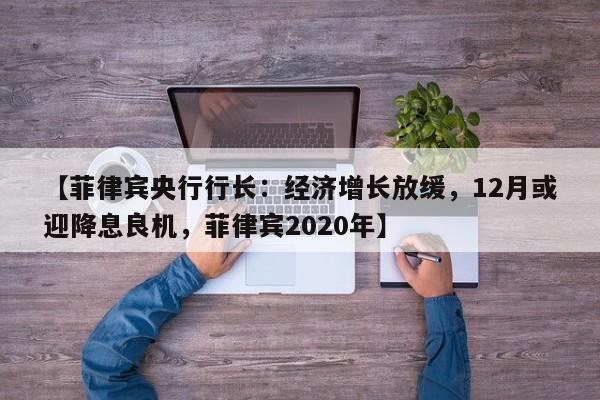 【菲律宾央行行长:经济增长放缓,12月或迎降息良机,菲律宾2020年】
