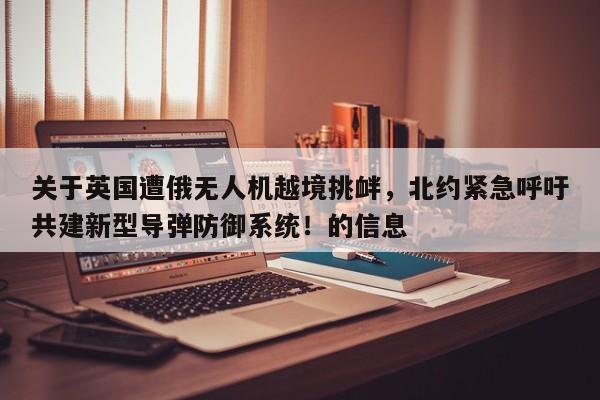 关于英国遭俄无人机越境挑衅,北约紧急呼吁共建新型导弹防御系统!的信息