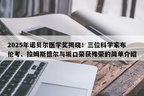 2025年诺贝尔医学奖揭晓!三位科学家布伦考、拉姆斯德尔与坂口荣获殊荣的简单介绍