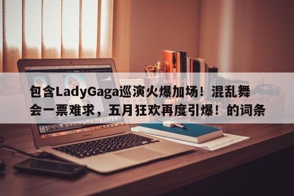 包含LadyGaga巡演火爆加场!混乱舞会一票难求,五月狂欢再度引爆!的词条