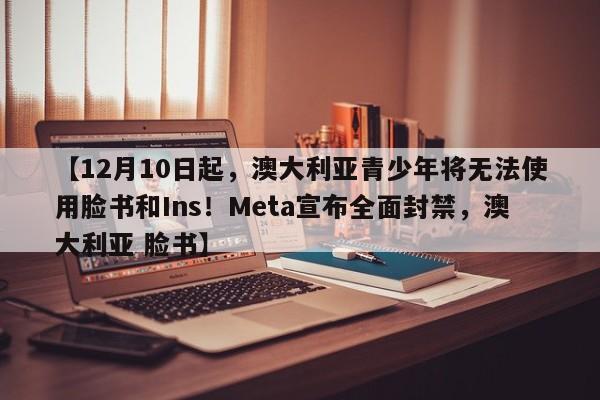 【12月10日起,澳大利亚青少年将无法使用脸书和Ins!Meta宣布全面封禁,澳大利亚 脸书】