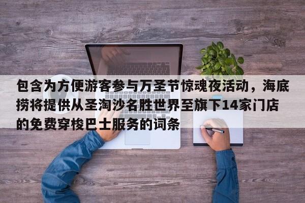 包含为方便游客参与万圣节惊魂夜活动,海底捞将提供从圣淘沙名胜世界至旗下14家门店的免费穿梭巴士服务的词条