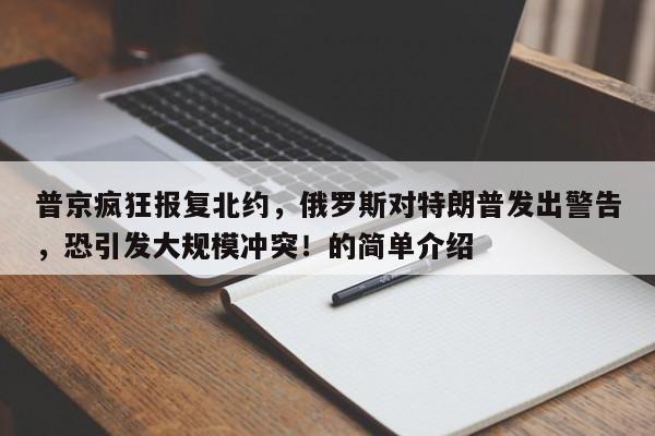 普京疯狂报复北约,俄罗斯对特朗普发出警告,恐引发大规模冲突!的简单介绍
