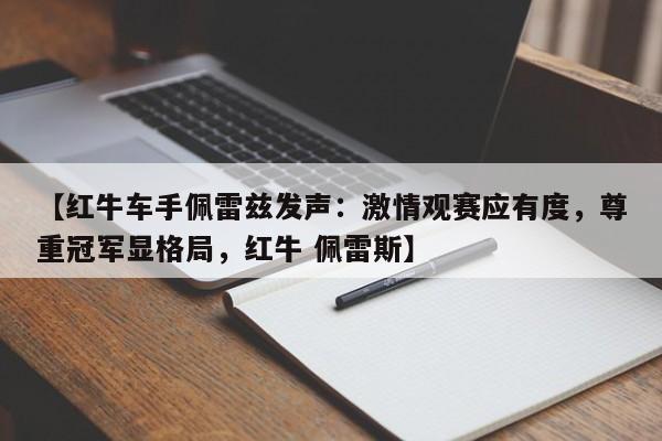 【红牛车手佩雷兹发声:激情观赛应有度,尊重冠军显格局,红牛 佩雷斯】