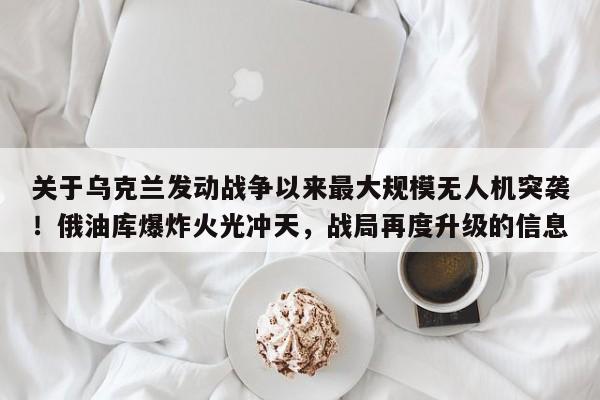 关于乌克兰发动战争以来最大规模无人机突袭!俄油库爆炸火光冲天,战局再度升级的信息