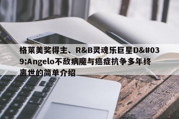 格莱美奖得主、R&B灵魂乐巨星D'Angelo不敌病魔与癌症抗争多年终离世的简单介绍