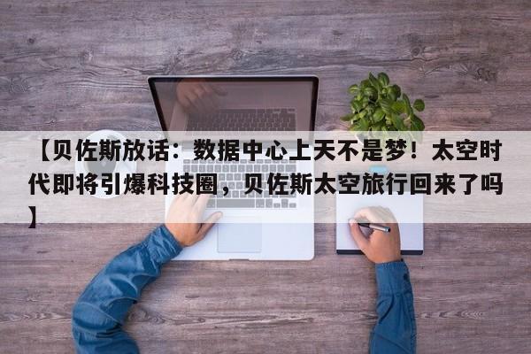 【贝佐斯放话:数据中心上天不是梦!太空时代即将引爆科技圈,贝佐斯太空旅行回来了吗】
