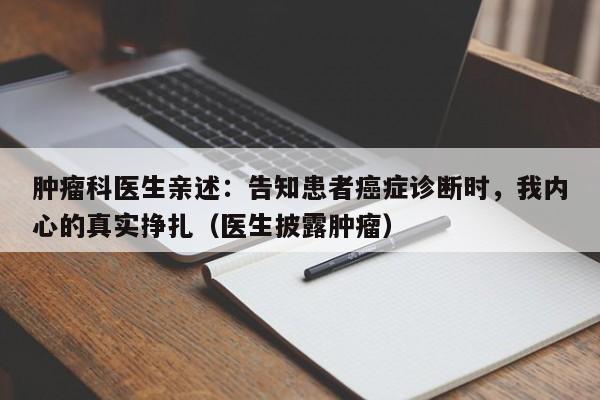 肿瘤科医生亲述:告知患者癌症诊断时,我内心的真实挣扎(医生披露肿瘤)