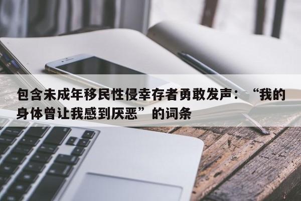 包含未成年移民性侵幸存者勇敢发声:“我的身体曾让我感到厌恶”的词条