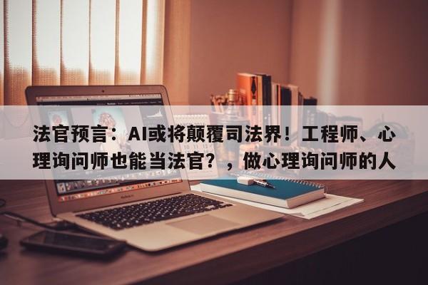 法官预言:AI或将颠覆司法界!工程师、心理询问师也能当法官?,做心理询问师的人