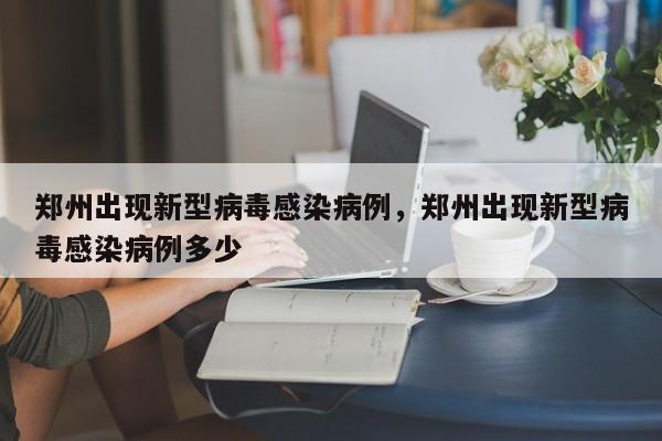 郑州出现新型病毒感染病例，郑州出现新型病毒感染病例多少