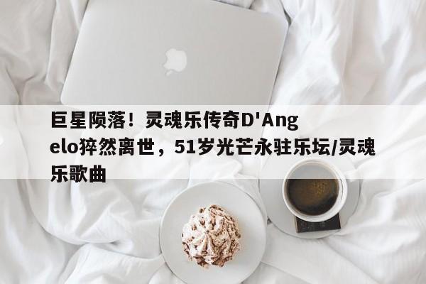 巨星陨落!灵魂乐传奇D'Angelo猝然离世,51岁光芒永驻乐坛/灵魂乐歌曲