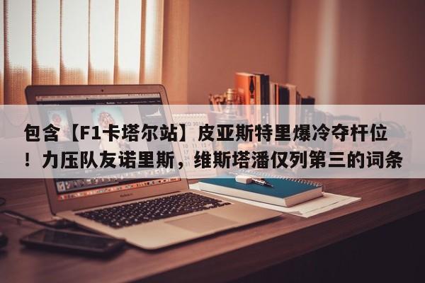 包含【F1卡塔尔站】皮亚斯特里爆冷夺杆位!力压队友诺里斯,维斯塔潘仅列第三的词条