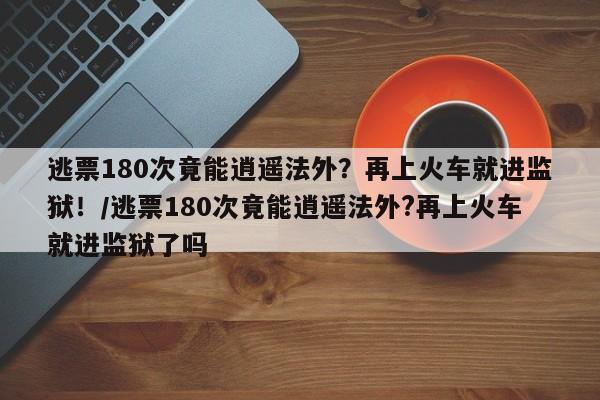 逃票180次竟能逍遥法外?再上火车就进监狱!/逃票180次竟能逍遥法外?再上火车就进监狱了吗