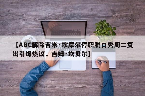 【ABC解除吉米·坎摩尔停职脱口秀周二复出引爆热议,吉姆·坎贝尔】