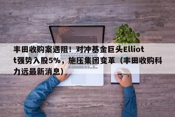 丰田收购案遇阻!对冲基金巨头Elliott强势入股5%,施压集团变革(丰田收购科力远最新消息)