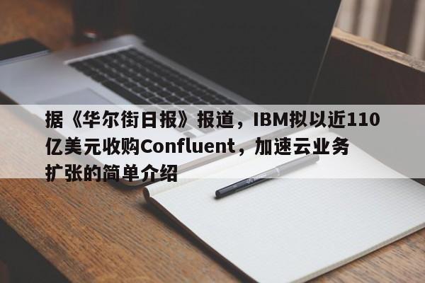 据《华尔街日报》报道,IBM拟以近110亿美元收购Confluent,加速云业务扩张的简单介绍