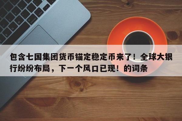 包含七国集团货币锚定稳定币来了!全球大银行纷纷布局,下一个风口已现!的词条