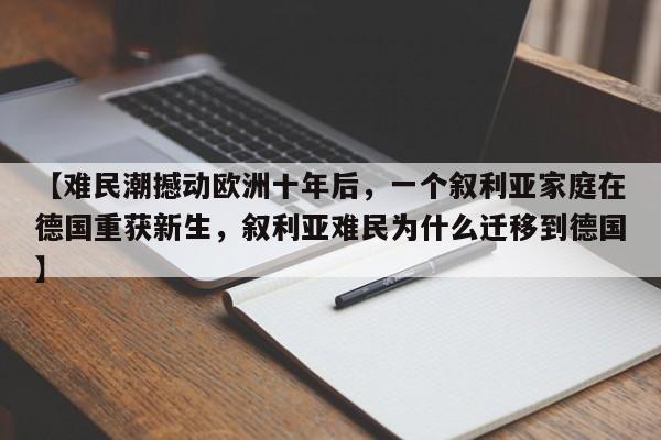 【难民潮撼动欧洲十年后,一个叙利亚家庭在德国重获新生,叙利亚难民为什么迁移到德国】