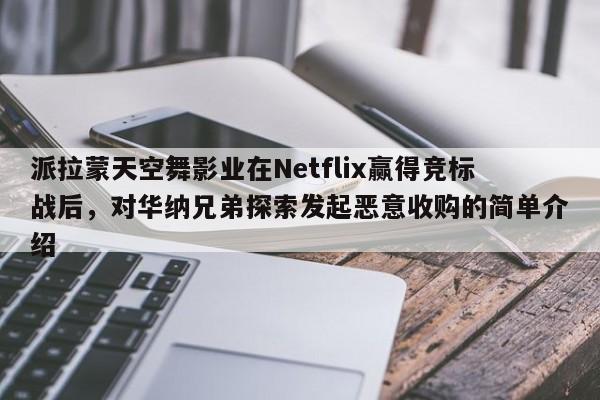 派拉蒙天空舞影业在Netflix赢得竞标战后,对华纳兄弟探索发起恶意收购的简单介绍