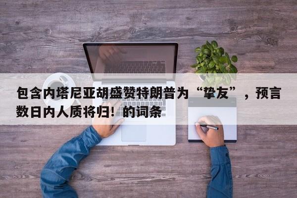 包含内塔尼亚胡盛赞特朗普为“挚友”,预言数日内人质将归!的词条