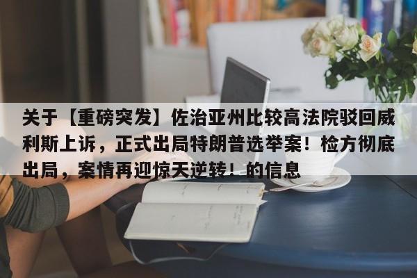关于【重磅突发】佐治亚州比较高法院驳回威利斯上诉,正式出局特朗普选举案!检方彻底出局,案情再迎惊天逆转!的信息
