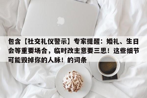 包含【社交礼仪警示】专家提醒:婚礼、生日会等重要场合,临时改主意要三思!这些细节可能毁掉你的人脉!的词条