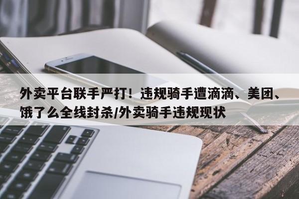 外卖平台联手严打!违规骑手遭滴滴、美团、饿了么全线封杀/外卖骑手违规现状