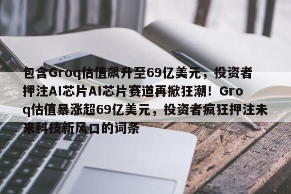 包含Groq估值飙升至69亿美元,投资者押注AI芯片AI芯片赛道再掀狂潮!Groq估值暴涨超69亿美元,投资者疯狂押注未来科技新风口的词条