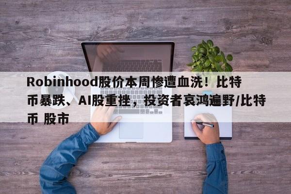 Robinhood股价本周惨遭血洗!比特币暴跌、AI股重挫,投资者哀鸿遍野/比特币 股市