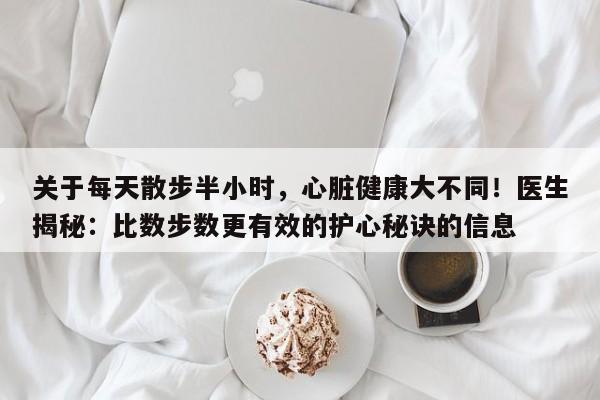 关于每天散步半小时,心脏健康大不同!医生揭秘:比数步数更有效的护心秘诀的信息