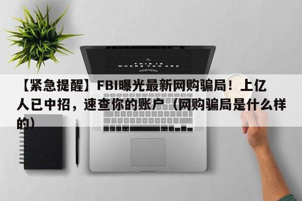 【紧急提醒】FBI曝光最新网购骗局!上亿人已中招,速查你的账户(网购骗局是什么样的)