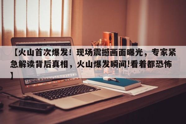 【火山首次爆发!现场震撼画面曝光,专家紧急解读背后真相,火山爆发瞬间!看着都恐怖】