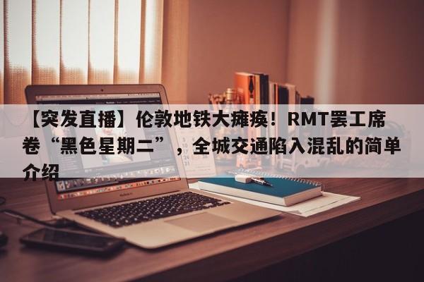 【突发直播】伦敦地铁大瘫痪!RMT罢工席卷“黑色星期二”,全城交通陷入混乱的简单介绍