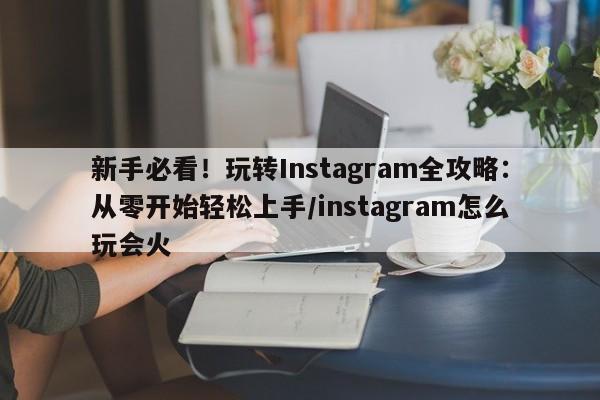 新手必看!玩转Instagram全攻略:从零开始轻松上手/instagram怎么玩会火