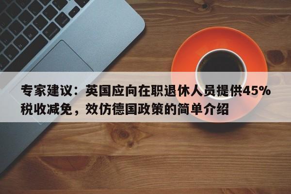 专家建议:英国应向在职退休人员提供45%税收减免,效仿德国政策的简单介绍