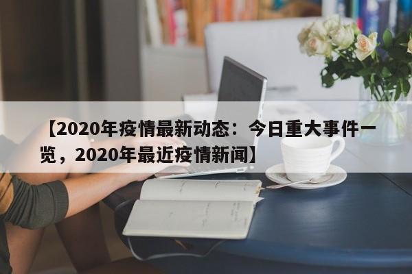 【2020年疫情最新动态:今日重大事件一览,2020年最近疫情新闻】