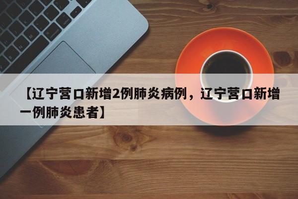 【辽宁营口新增2例肺炎病例,辽宁营口新增一例肺炎患者】