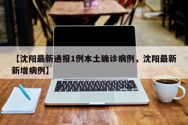 【沈阳最新通报1例本土确诊病例,沈阳最新新增病例】