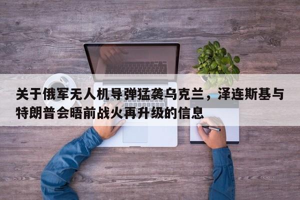 关于俄军无人机导弹猛袭乌克兰,泽连斯基与特朗普会晤前战火再升级的信息