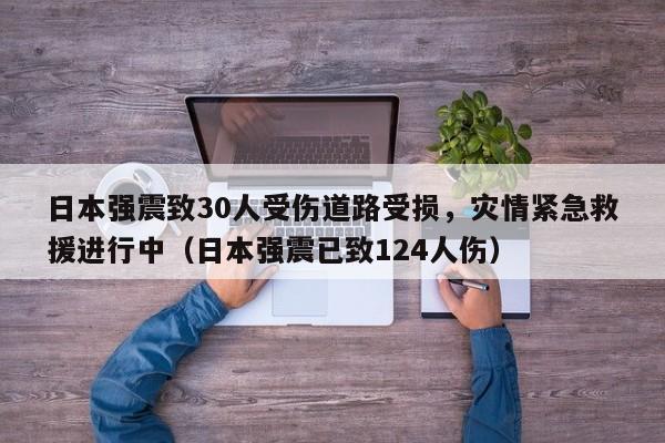 日本强震致30人受伤道路受损,灾情紧急救援进行中(日本强震已致124人伤)