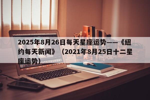 2025年8月26日每天星座运势——《纽约每天新闻》(2021年8月25日十二星座运势)