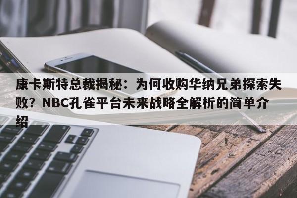 康卡斯特总裁揭秘:为何收购华纳兄弟探索失败?NBC孔雀平台未来战略全解析的简单介绍