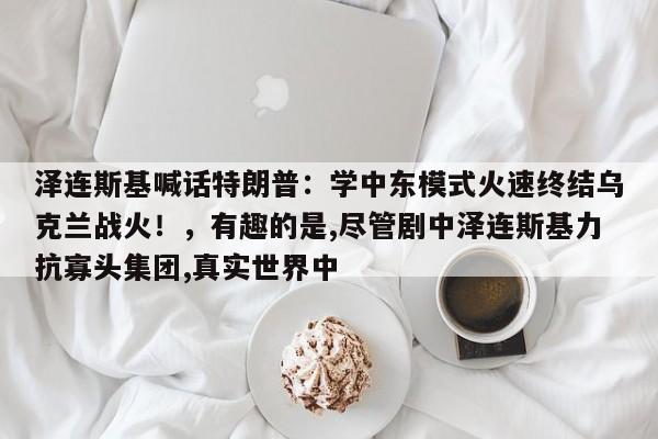 泽连斯基喊话特朗普:学中东模式火速终结乌克兰战火!,有趣的是,尽管剧中泽连斯基力抗寡头集团,真实世界中