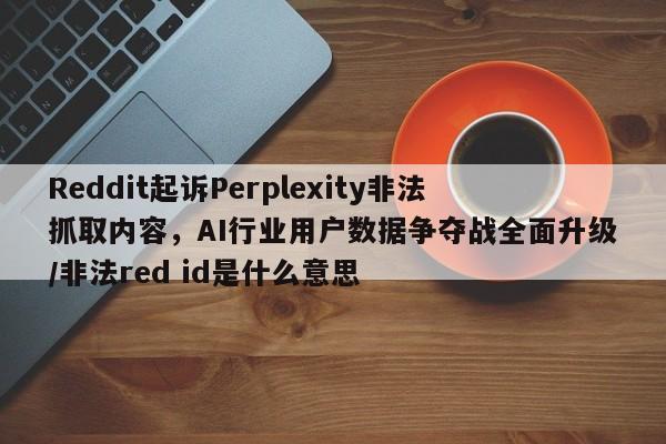 Reddit起诉Perplexity非法抓取内容,AI行业用户数据争夺战全面升级/非法red id是什么意思