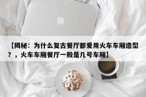 【揭秘:为什么复古餐厅都爱用火车车厢造型?,火车车厢餐厅一般是几号车厢】